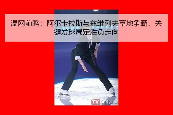 温网前瞻：阿尔卡拉斯与兹维列夫草地争霸，关键发球局定胜负走向
